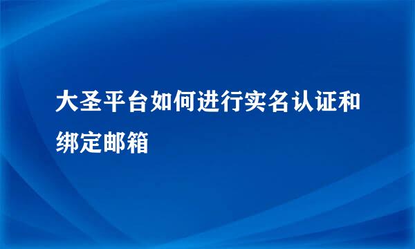 大圣平台如何进行实名认证和绑定邮箱