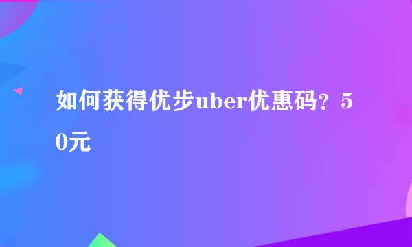 如何获得优步uber优惠码？50元