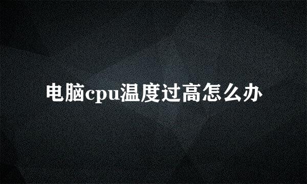 电脑cpu温度过高怎么办