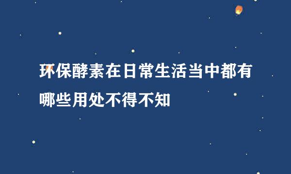 环保酵素在日常生活当中都有哪些用处不得不知