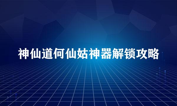 神仙道何仙姑神器解锁攻略