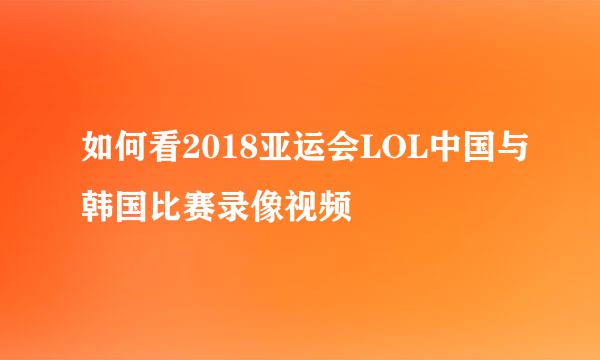 如何看2018亚运会LOL中国与韩国比赛录像视频