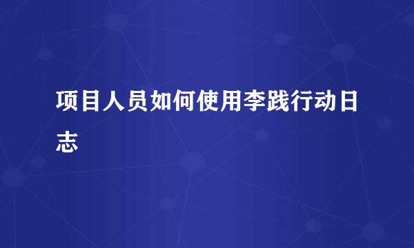 项目人员如何使用李践行动日志