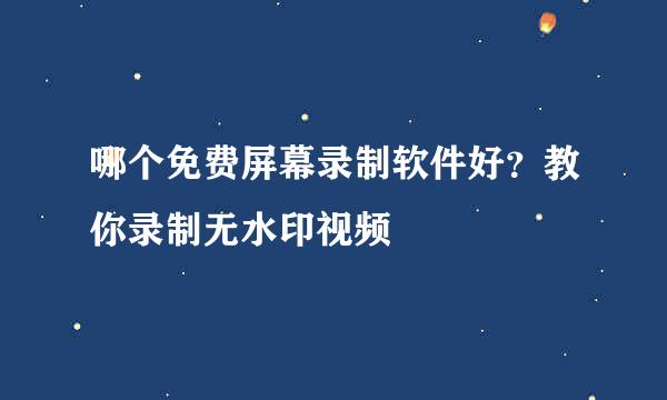 哪个免费屏幕录制软件好？教你录制无水印视频