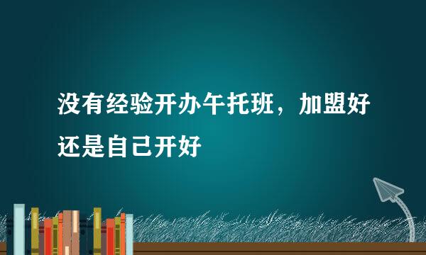 没有经验开办午托班，加盟好还是自己开好