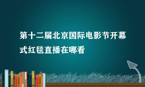 第十二届北京国际电影节开幕式红毯直播在哪看