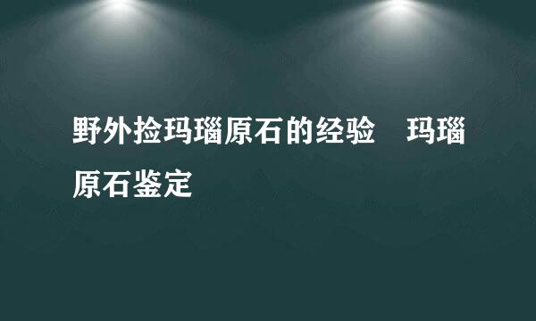 野外捡玛瑙原石的经验　玛瑙原石鉴定