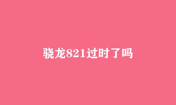 骁龙821过时了吗