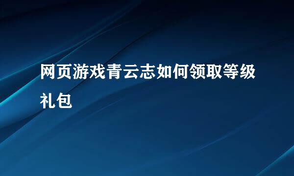 网页游戏青云志如何领取等级礼包