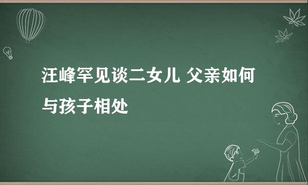 汪峰罕见谈二女儿 父亲如何与孩子相处