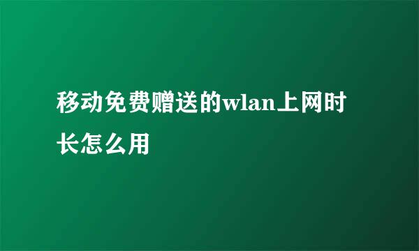 移动免费赠送的wlan上网时长怎么用