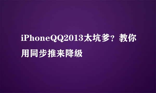 iPhoneQQ2013太坑爹？教你用同步推来降级