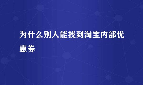 为什么别人能找到淘宝内部优惠券