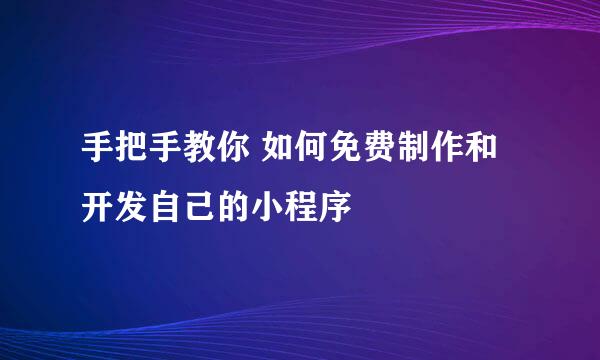 手把手教你 如何免费制作和开发自己的小程序