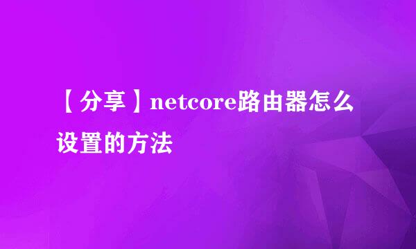 【分享】netcore路由器怎么设置的方法