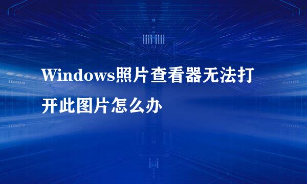 Windows照片查看器无法打开此图片怎么办