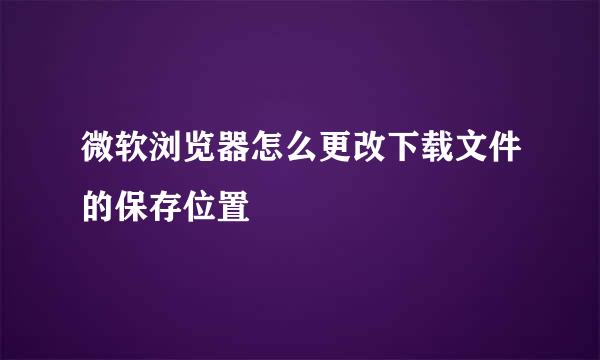 微软浏览器怎么更改下载文件的保存位置