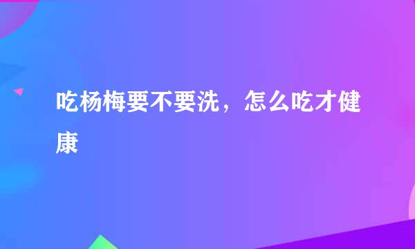 吃杨梅要不要洗，怎么吃才健康