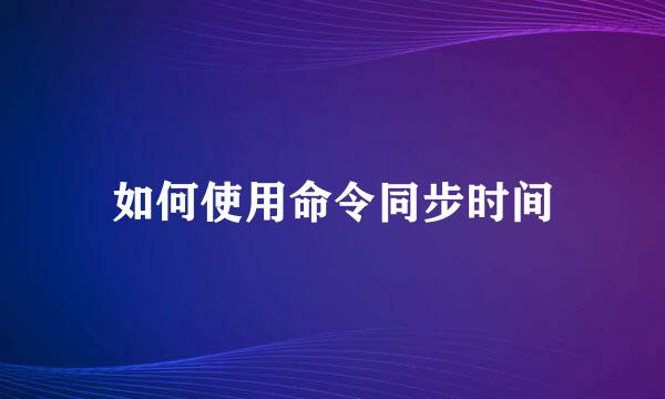 如何使用命令同步时间