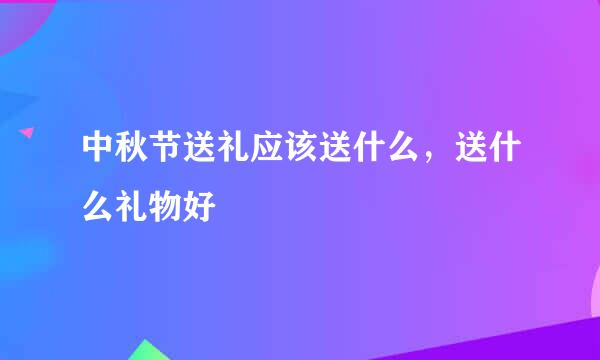 中秋节送礼应该送什么，送什么礼物好