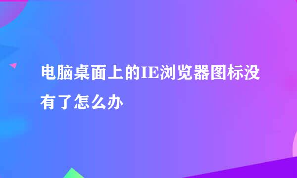 电脑桌面上的IE浏览器图标没有了怎么办