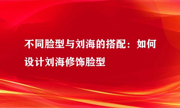 不同脸型与刘海的搭配：如何设计刘海修饰脸型