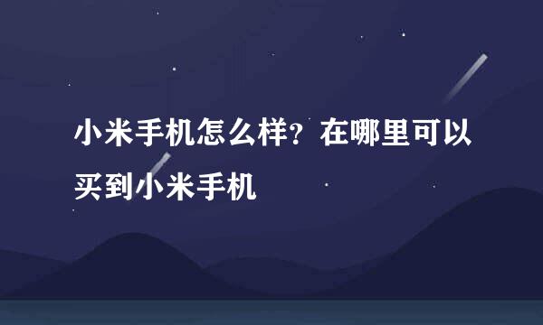 小米手机怎么样？在哪里可以买到小米手机