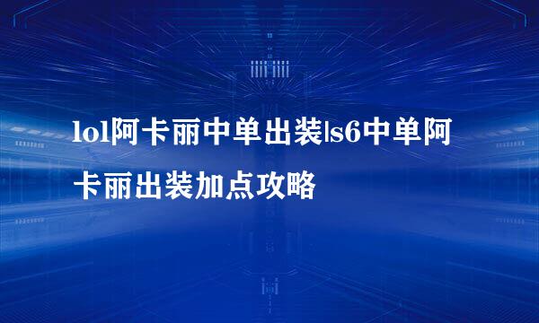 lol阿卡丽中单出装|s6中单阿卡丽出装加点攻略