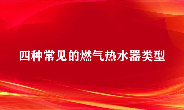 四种常见的燃气热水器类型