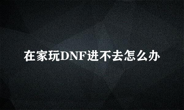 在家玩DNF进不去怎么办