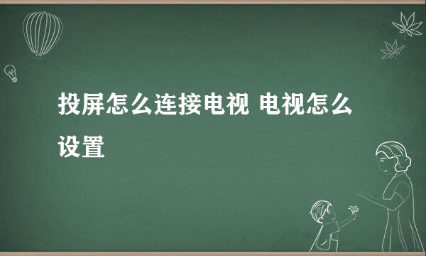 投屏怎么连接电视 电视怎么设置