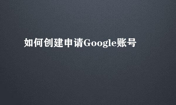 如何创建申请Google账号