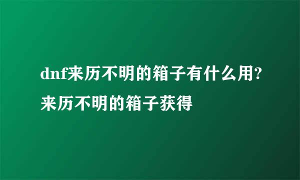 dnf来历不明的箱子有什么用?来历不明的箱子获得