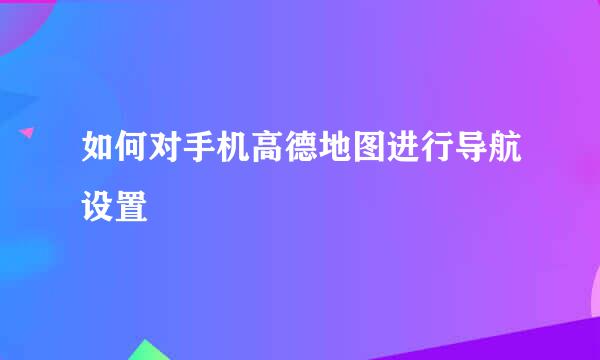 如何对手机高德地图进行导航设置