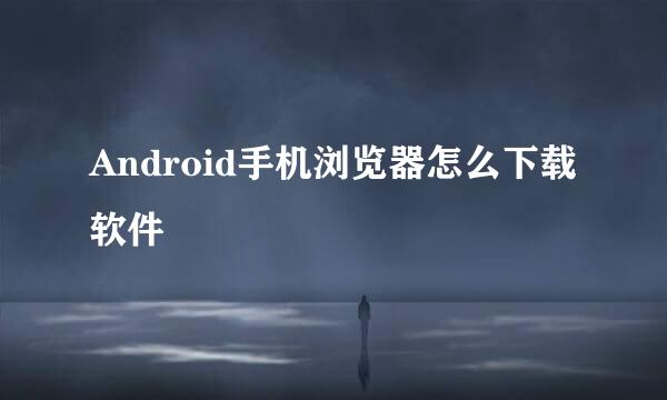 Android手机浏览器怎么下载软件