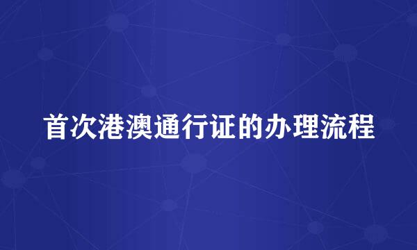 首次港澳通行证的办理流程