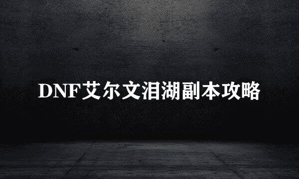 DNF艾尔文泪湖副本攻略