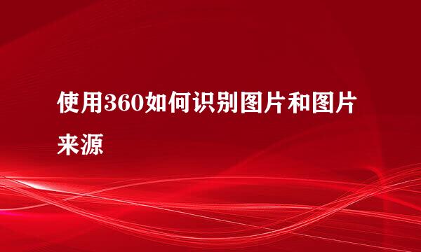 使用360如何识别图片和图片来源