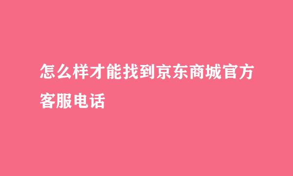 怎么样才能找到京东商城官方客服电话