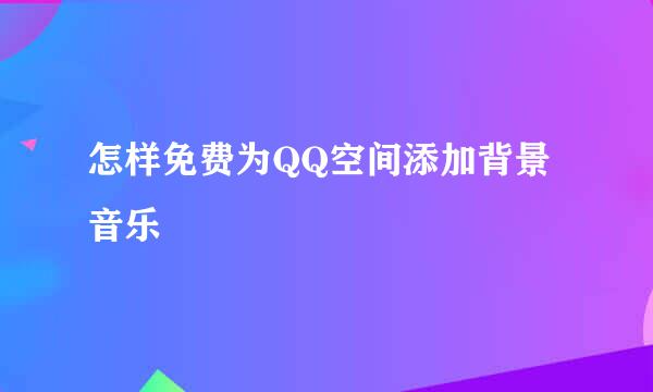 怎样免费为QQ空间添加背景音乐