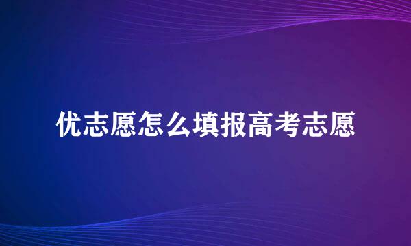 优志愿怎么填报高考志愿