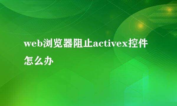 web浏览器阻止activex控件怎么办