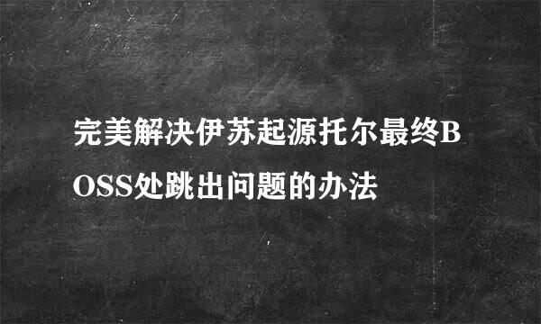 完美解决伊苏起源托尔最终BOSS处跳出问题的办法