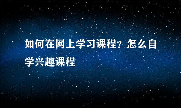 如何在网上学习课程？怎么自学兴趣课程