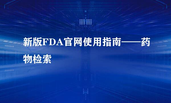 新版FDA官网使用指南——药物检索