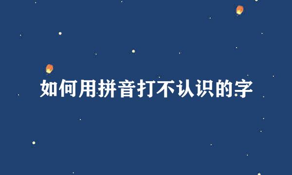 如何用拼音打不认识的字