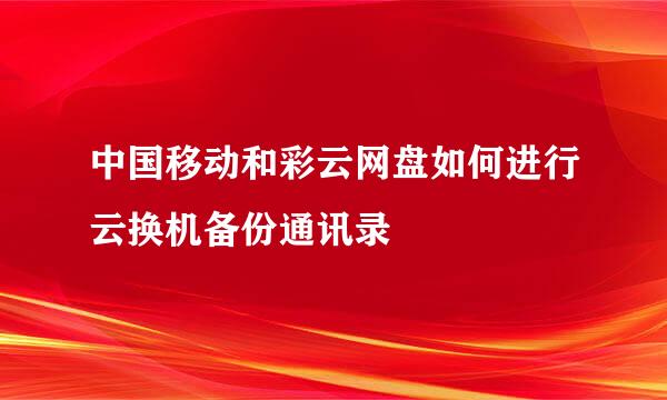 中国移动和彩云网盘如何进行云换机备份通讯录