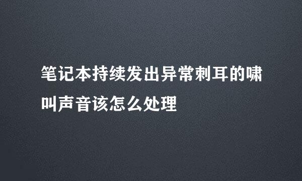 笔记本持续发出异常刺耳的啸叫声音该怎么处理