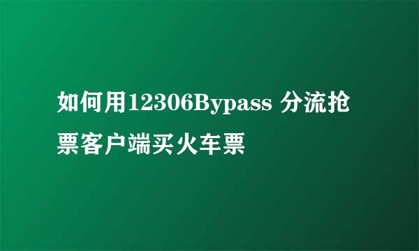 如何用12306Bypass 分流抢票客户端买火车票