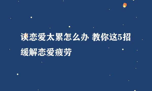 谈恋爱太累怎么办 教你这5招缓解恋爱疲劳